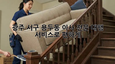 광주 서구 용두동 이사, 전문 대행 서비스로 편하게!