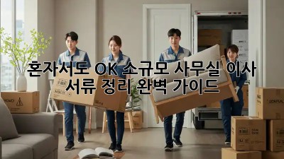 혼자서도 OK! 소규모 사무실 이사 서류 정리 완벽 가이드