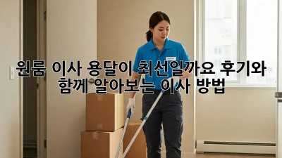 원룸 이사, 용달이 최선일까요? 후기와 함께 알아보는 이사 방법!
