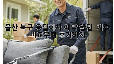 울산 북구 용달이사 예약 꿀팁🍯 : 가격 비교부터 후기까지!